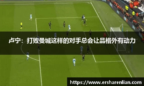 卢宁：打败曼城这样的对手总会让品格外有动力