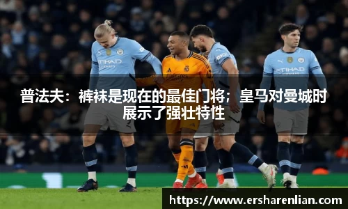 普法夫：裤袜是现在的最佳门将；皇马对曼城时展示了强壮特性