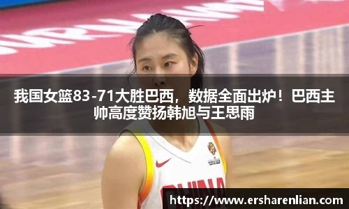 我国女篮83-71大胜巴西，数据全面出炉！巴西主帅高度赞扬韩旭与王思雨